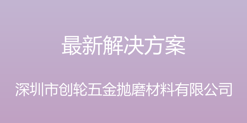 最新解决方案 - 深圳市创轮五金抛磨材料有限公司